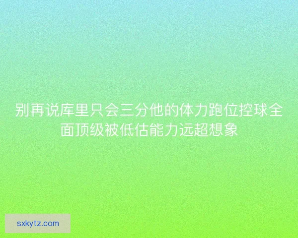 别再说库里只会三分他的体力跑位控球全面顶级被低估能力远超想象