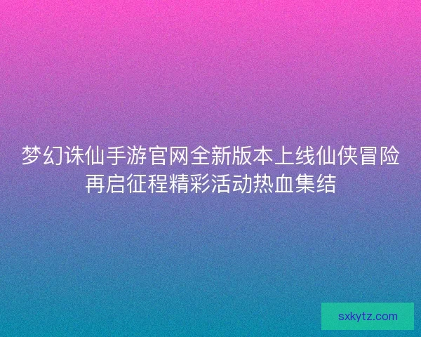 梦幻诛仙手游官网全新版本上线仙侠冒险再启征程精彩活动热血集结