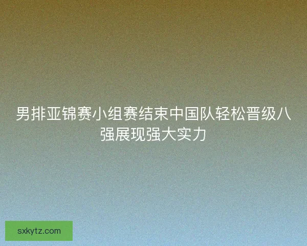 男排亚锦赛小组赛结束中国队轻松晋级八强展现强大实力
